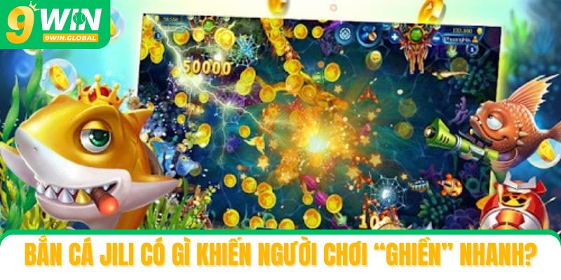 Bắn cá Jili có gì mà khiến người chơi “ghiền” nhanh?